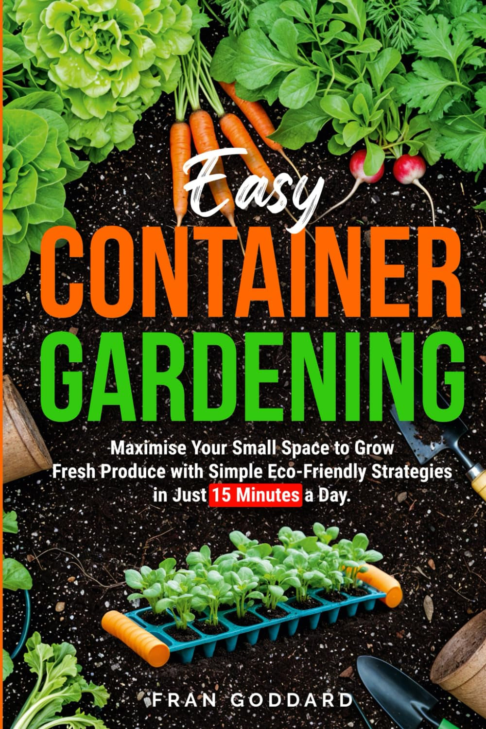 Easy Container Gardening: Maximise Your Small Space to Grow Fresh Produce with Simple Eco-Friendly Strategies in Just 15 Minutes a Day