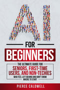 AI For Beginners: The Ultimate Guide For Seniors, First-Time Users, and Non-Techies Who Feel Left Behind and Don't Know Where to Start. ChatGPT, AI Prompt Engineering & Beyond