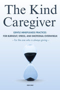 The Kind Caregiver: Gentle Mindfulness Practices for the One Who Is Always Giving