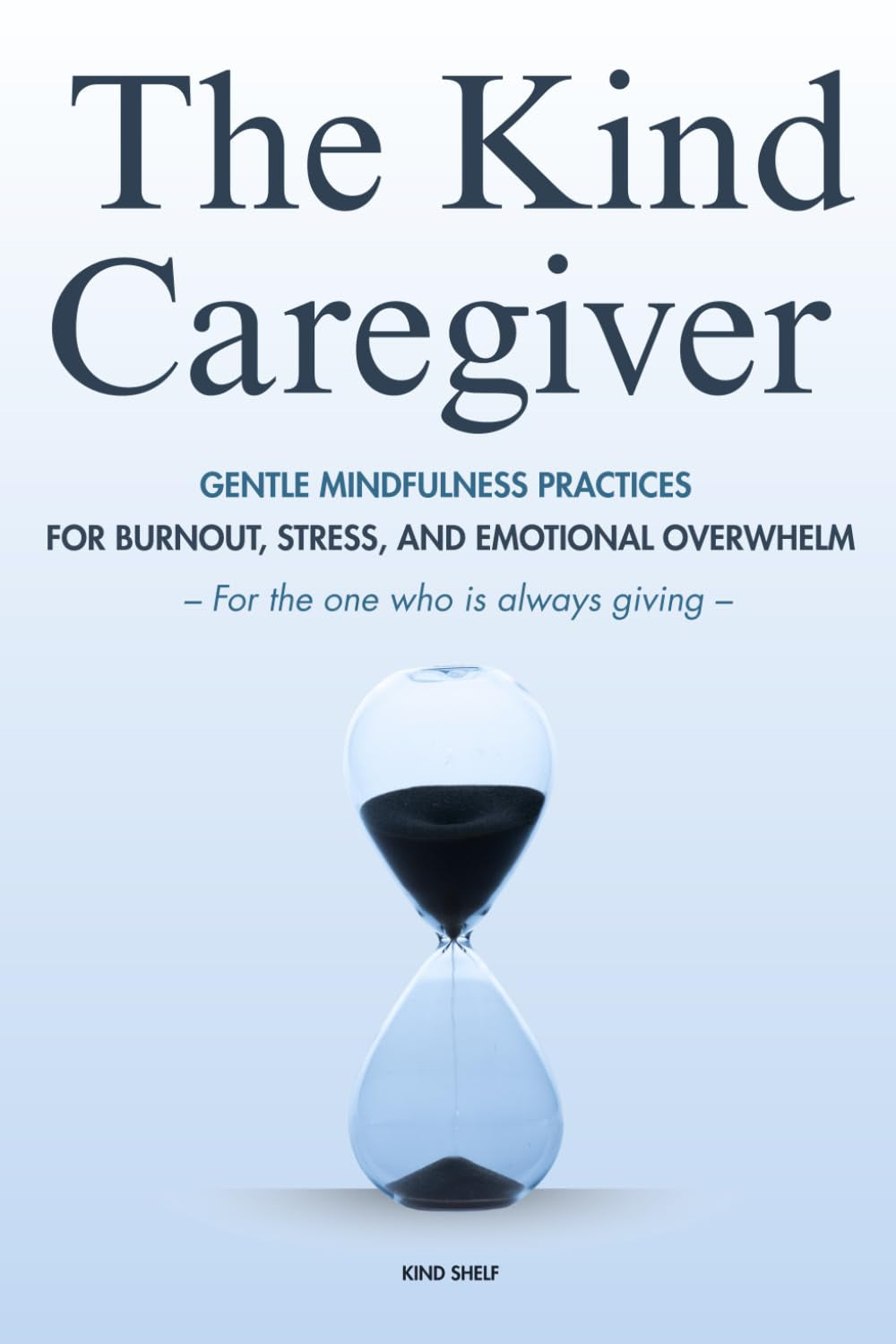 The Kind Caregiver: Gentle Mindfulness Practices for the One Who Is Always Giving