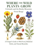 Where the Wild Plants Grow: Colorado and the Rocky Mountain Front Range: A Forager’s Guide to Wild Food, Medicinal Herbs, and Natural Remedies
