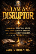 I Am A Disruptor: Confronting Spiritual Abuse, Challenging Corrupt Systems, and Restoring Righteousness in the Church