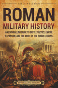 Roman Military History: An Enthralling Guide to Battle Tactics, Empire Expansion, and the Might of the Roman Legions (Ancient Roman History)