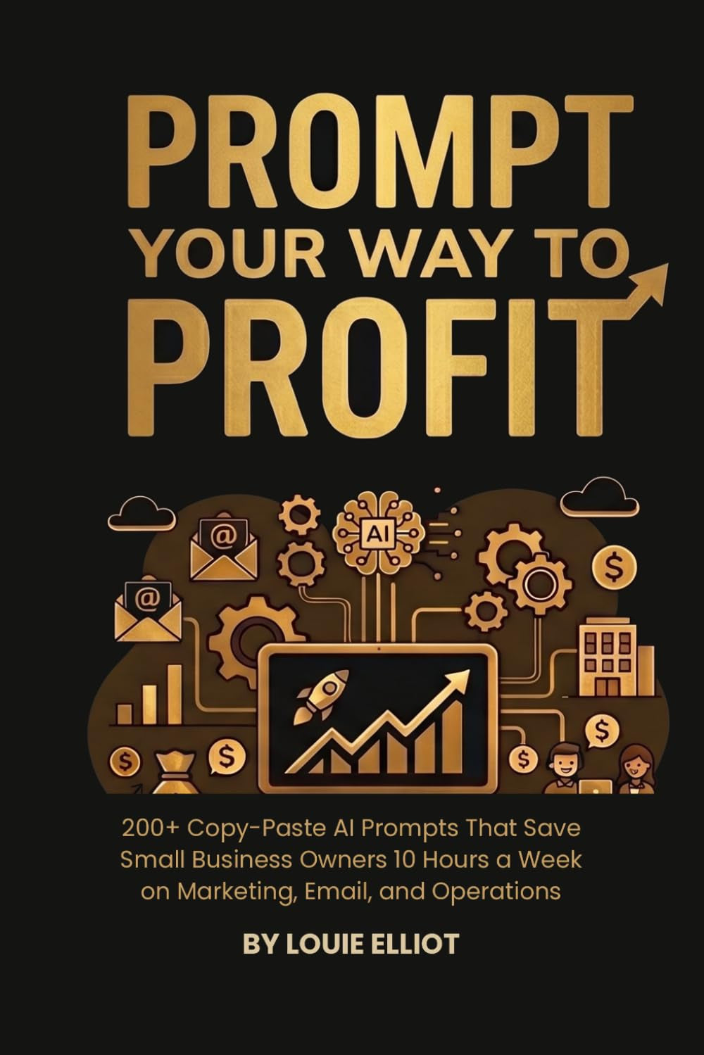 Prompt Your Way To Profit: 200+ Copy-Paste AI Prompts That Save Small Business Owners 10 Hours a Week on Marketing, Email, and Operations
