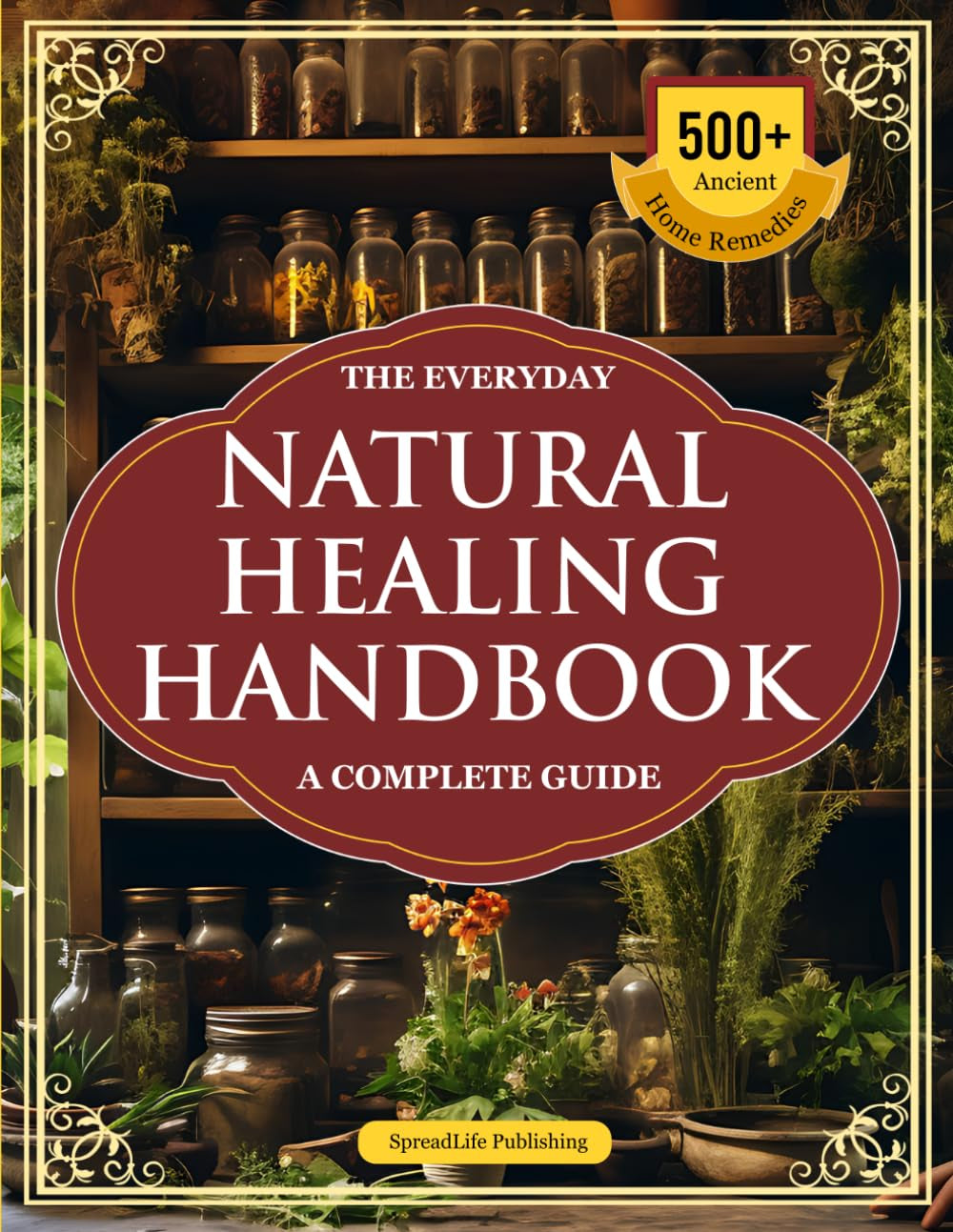 The Everyday Natural Healing Handbook — A Complete Guide: 500+ Step-by-Step, Ancient & Home Remedies + Apothecary Recipes for Vitality, Immunity, and Longevity