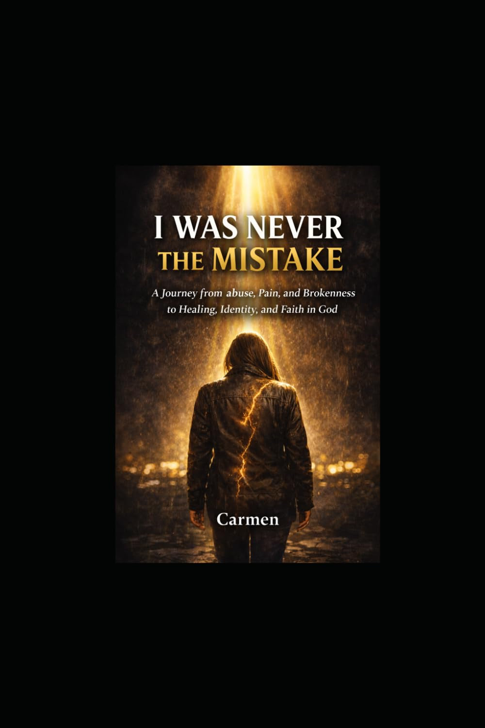 I WAS NEVER THE MISTAKE: A Journey from Abuse, Pain, and Brokenness to Healing, Identity, and Faith in God
