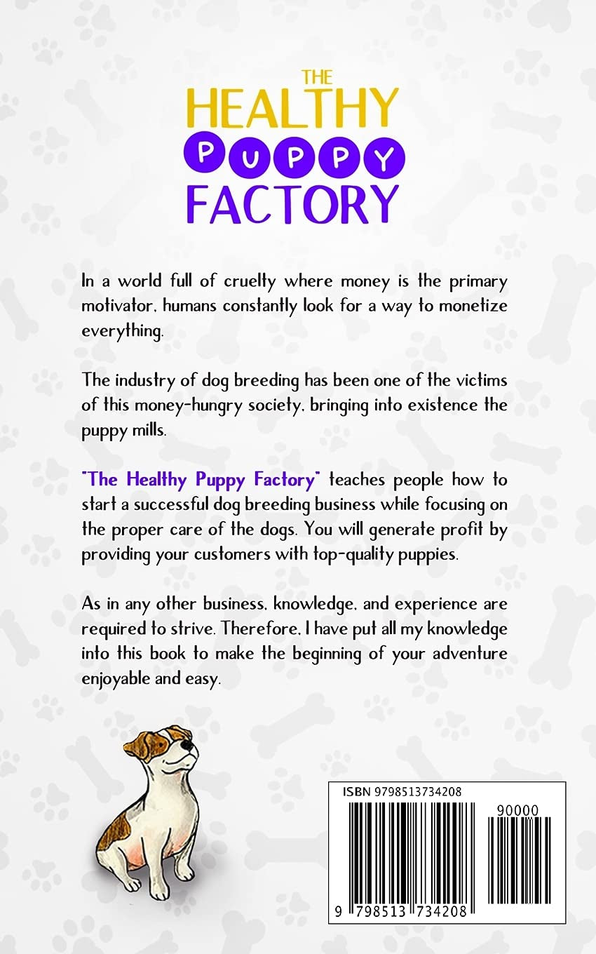 The Healthy Puppy Factory: All You Need To Know To Start A Dog Breeding Business: Health, Equipment, Training, Breeding, Business Mentality, Sales Process, And Legal Permits