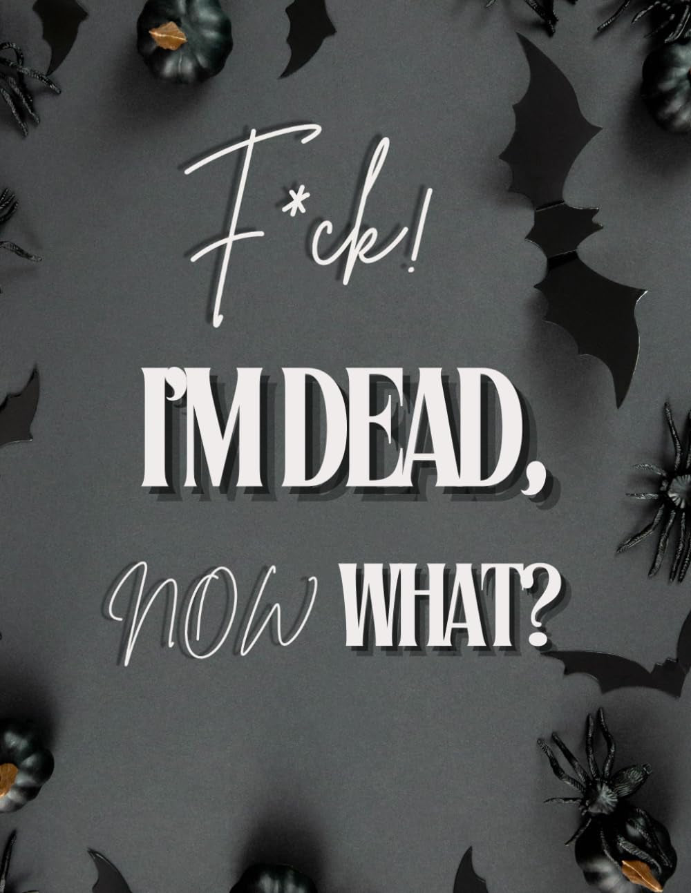 F*ck! I'm Dead, Now What?: End Of Life Planner, I'M Dead Now What Book Planner, Guided Final Arrangements When I'M Gone Workbook Organizer Notebook, for Possessions, Business Affairs, and Final Wishes