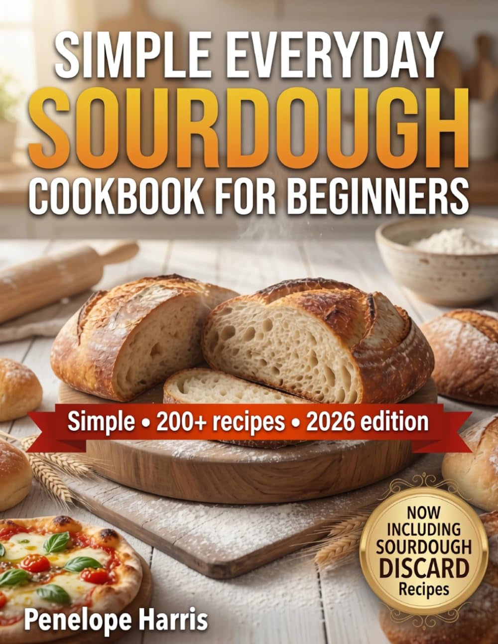Simple Everyday Sourdough Cookbook for Beginners: 200+ Foolproof Recipes with Easy Starter Guide, Discard Ideas, No-Knead Loaves & Step-by-Step Techniques for Homemade Artisan Bread