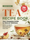 Tea Recipe Book: 300+ Healing Herbal Blends | Your Complete Guide to Natural Wellness | Discover the Magic of Delicious Remedies to Relieve Stress, Boost Immunity & Enjoy Restful Sleep.
