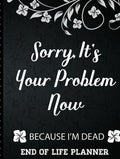 Sorry It's Your Problem Now, Because I'm Dead: End of Life Planner that Includes A Complete Record of My Accounts, Heirlooms and More
