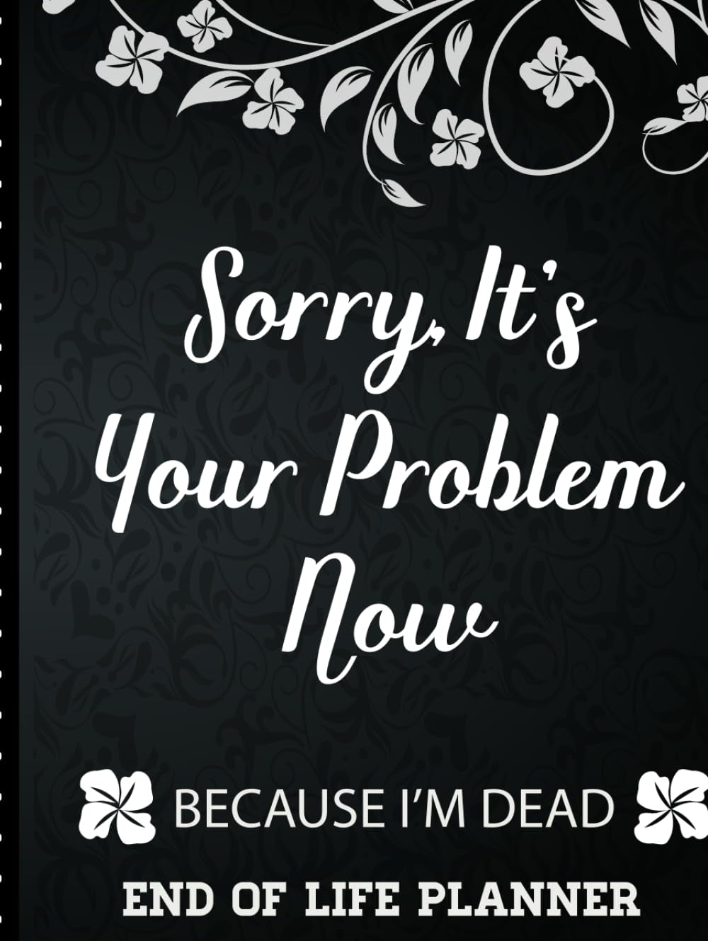 Sorry It's Your Problem Now, Because I'm Dead: End of Life Planner that Includes A Complete Record of My Accounts, Heirlooms and More