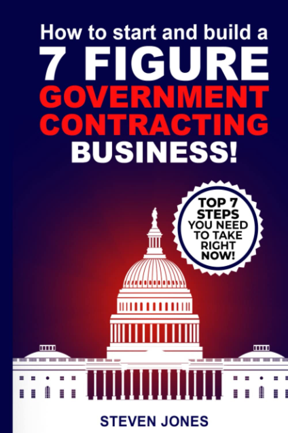 HOW TO START AND BUILD A 7-FIGURE GOVERNMENT CONTRACTING BUSINESS!: Top 7 Easy Steps You Need To Take Right Now!