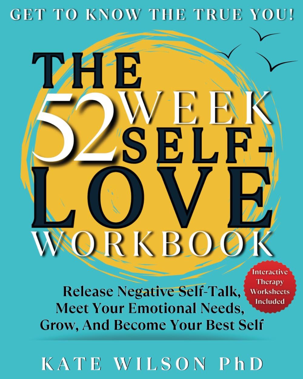 The 52 Week Self Love Workbook: Get To Know The True You. Release Negative Self Talk, Meet Your Emotional Needs, Grow and Become Your Best Self (Interactive Therapy Worksheets)