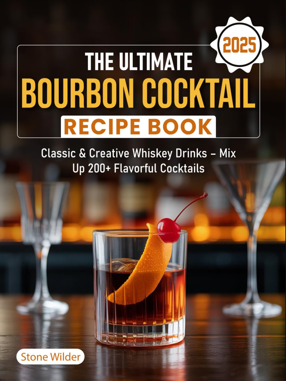 The Ultimate Bourbon Cocktail Recipe Book 2025: Classic & Creative Whiskey Drinks – Mix Up 200+ Flavorful Cocktails