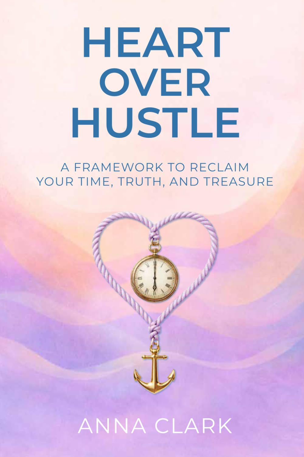 Heart over Hustle: A Framework to Reclaim Your Time, Truth, and Treasure