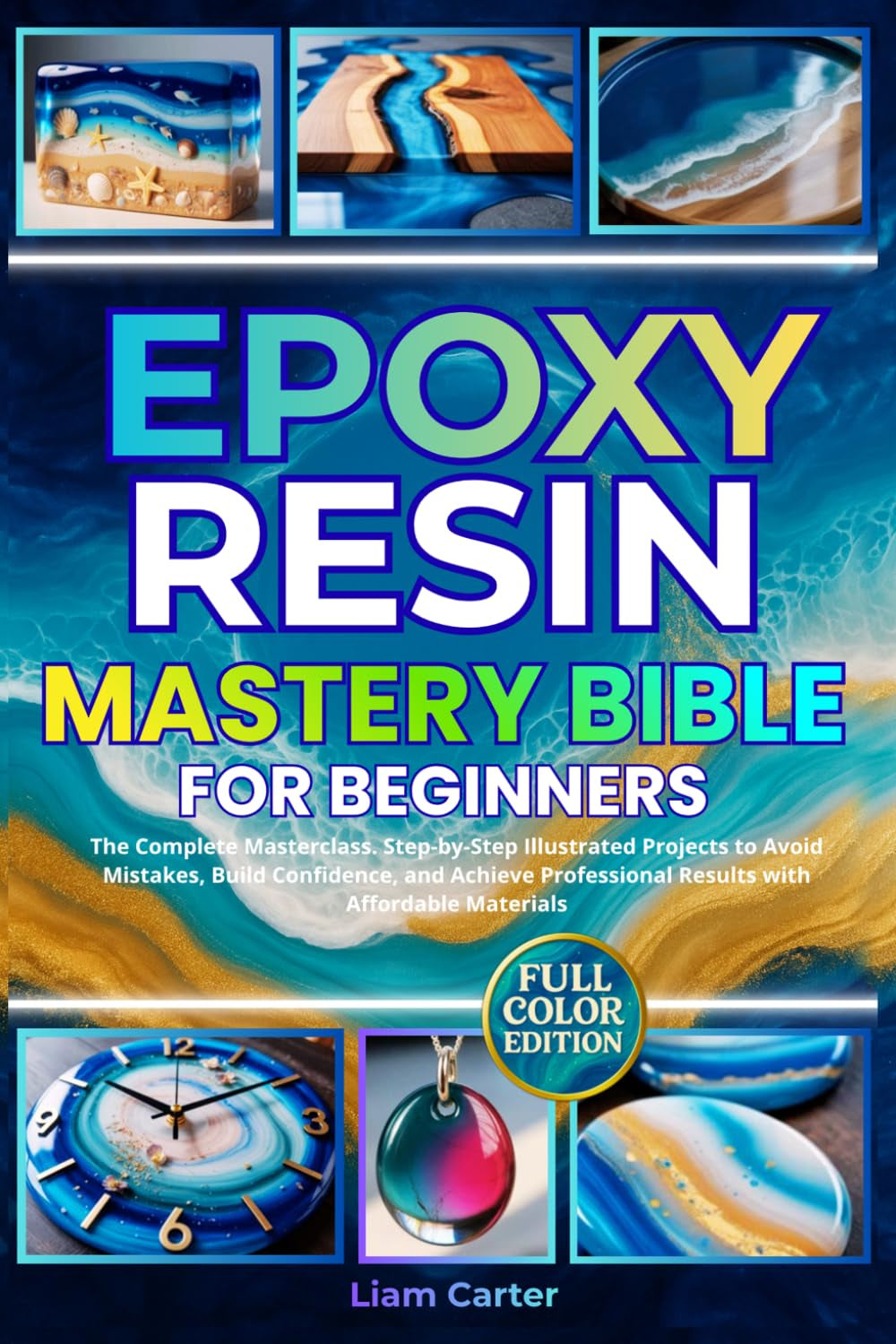 Epoxy Resin Mastery Bible for Beginners: The Complete Masterclass. Step-by-Step Illustrated Projects to Avoid Mistakes, Build Confidence, and Achieve Professional Results with Affordable Materials
