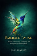 THE EMERALD PAUSE: A Guide to Attracting, Identifying, and Photographing Hummingbirds