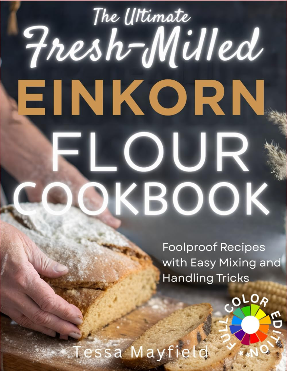 The Ultimate Fresh-Milled Einkorn Flour Cookbook: Foolproof Recipes with Easy Mixing and Handling Tricks. No More Dough Disasters, Wasted Ingredients,