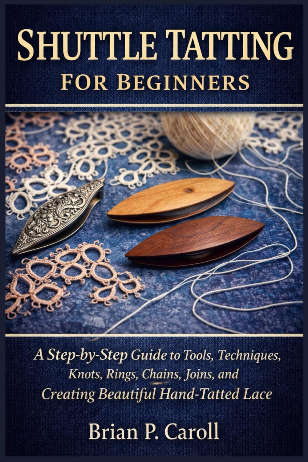 SHUTTLE TATTING FOR BEGINNERS: A Step-by-Step Guide to Tools, Techniques, Knots, Rings, Chains, Joins, and Creating Beautiful Hand- Tatted Lace