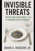 Invisible Threats: Protecting Your Family from the Microplastics Epidemic: How to Understand, Avoid, and Take Action Against the Hidden Plastic Crisis in Our Homes, Food, and Water