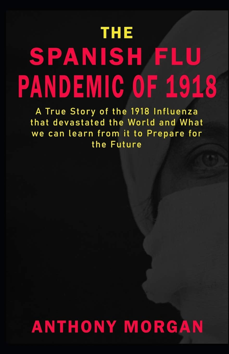 THE SPANISH FLU PANDEMIC OF 1918 A True Story of the 1918 Influenza that devastated the World and What we can learn from it to Prepare for the Future