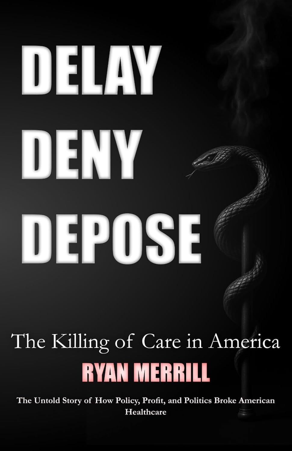 Delay - Deny - Depose: The Killing of Care in America - The Untold Story of How Policy, Profit, and Politics Broke American Healthcare