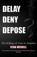 Delay - Deny - Depose: The Killing of Care in America - The Untold Story of How Policy, Profit, and Politics Broke American Healthcare
