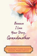 Because I Love Your Story, Grandmother: A Grandmother’s Guided Journal Of Memories, Wisdom And Love