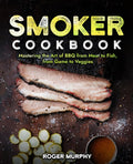 Smoker Cookbook: Mastering the Art of Smoking from Meat to Seafood, from Poultry to Wild Game