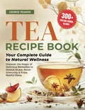 Tea Recipe Book: 300+ Healing Herbal Blends | Your Complete Guide to Natural Wellness | Discover the Magic of Delicious Remedies to Relieve Stress, Boost Immunity & Enjoy Restful Sleep.