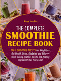 The Complete Smoothie Recipe Book: 130+ Smoothie Recipes for Weight Loss, Gut Health, Detox, Diabetes, and Kids — Quick Juicing, Protein Blends, and Healing Ingredients for Every Goal