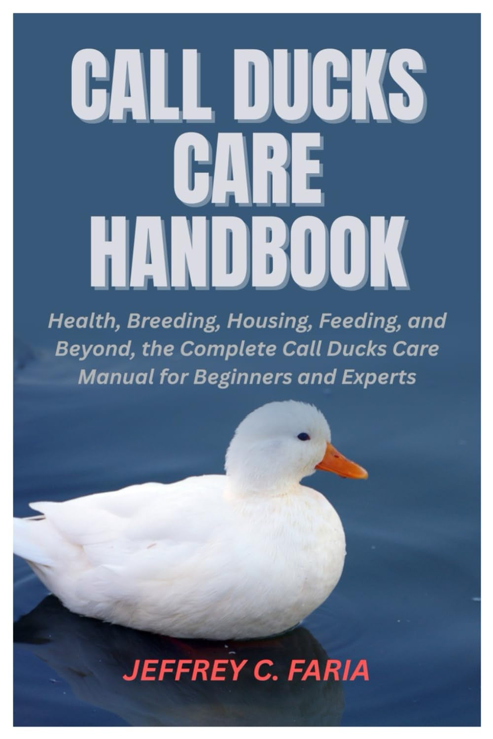 Call Ducks Care Handbook: Health, Breeding, Housing, Feeding, and Beyond, the Complete Call Ducks Care Manual for Beginners and Experts