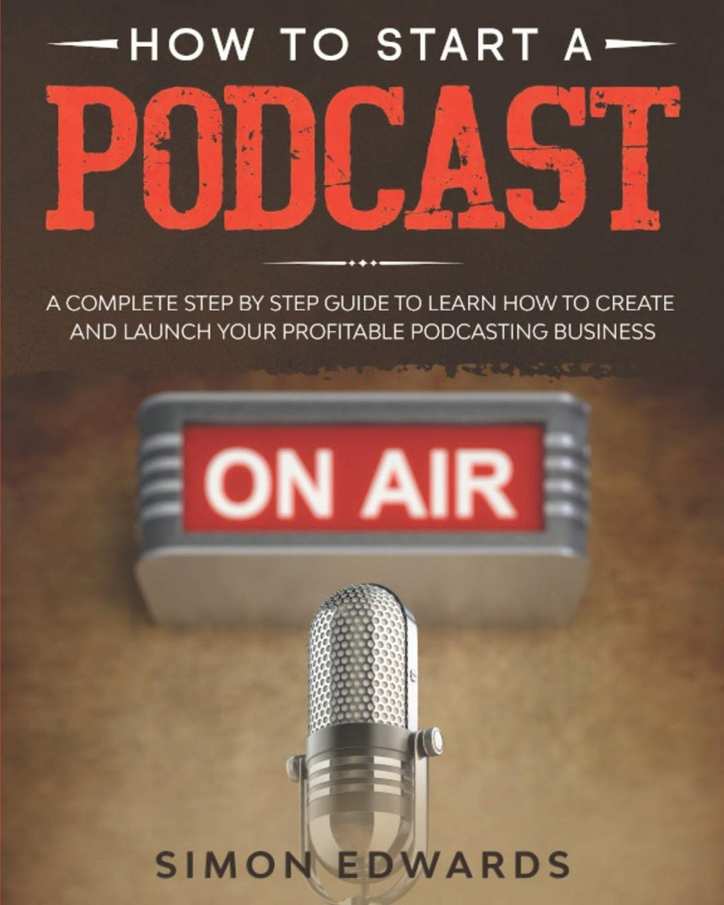 How to Start a Podcast: A Complete Step by Step Guide to Learn How to Create and Launch Your Profitable Podcasting Business