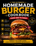 The Homemade Burger Cookbook: 100+ Step-by-Step Recipes of the Most Legendary Burgers from 1890 to Today | Including Famous Fast Food Masterpieces