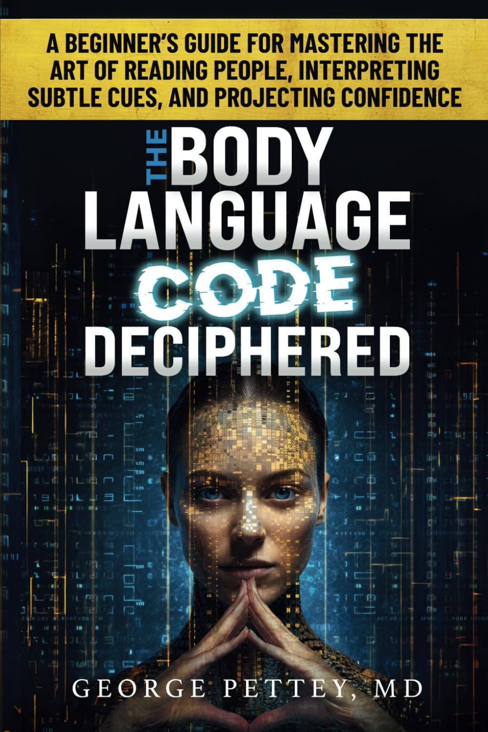 The Body Language Code Deciphered: A Beginner's Guide for Mastering the Art of Reading People, Interpreting Subtle Cues, and Projecting Confidence