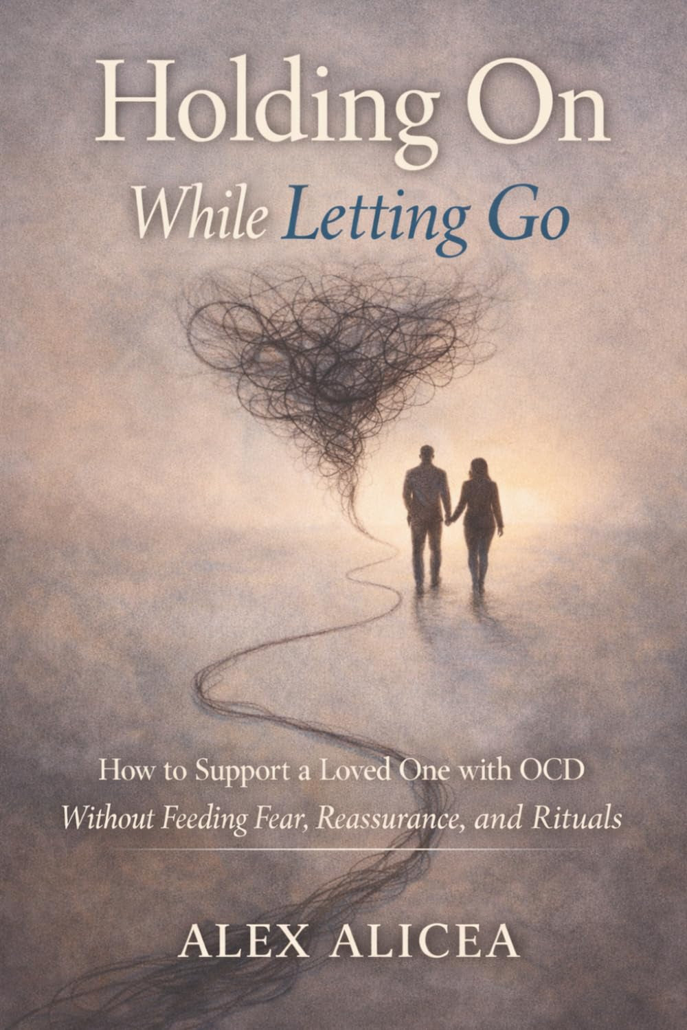 Holding On While Letting Go: How to Support a Loved One with OCD Without Feeding Fear, Reassurance, and Rituals