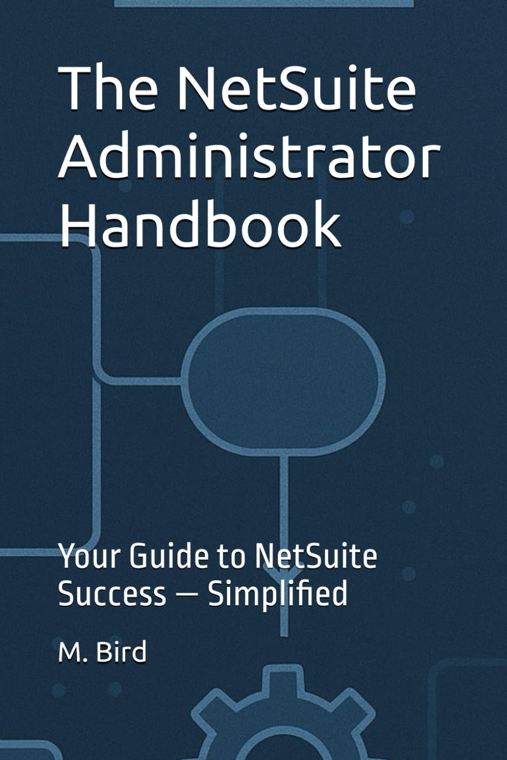 The NetSuite Administrator Handbook: Your Guide to NetSuite Success — Simplified