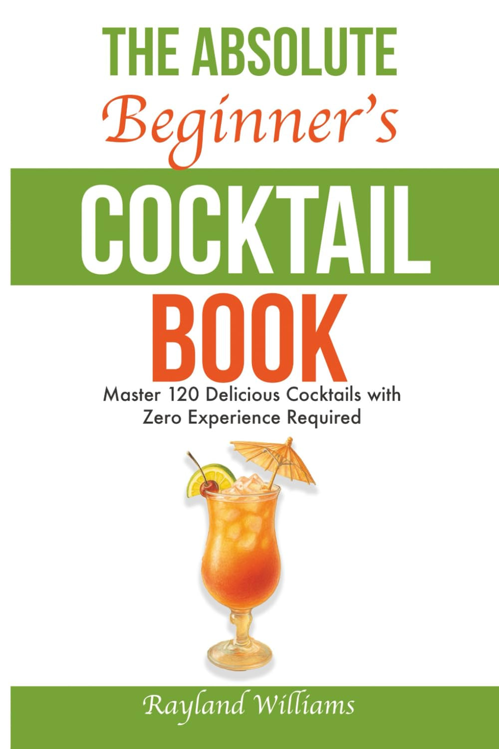 The Absolute Beginner’s Cocktail Book: Master 120 Delicious Cocktails with Zero Experience Required — An Easy, Illustrated Guide to Home Bartending
