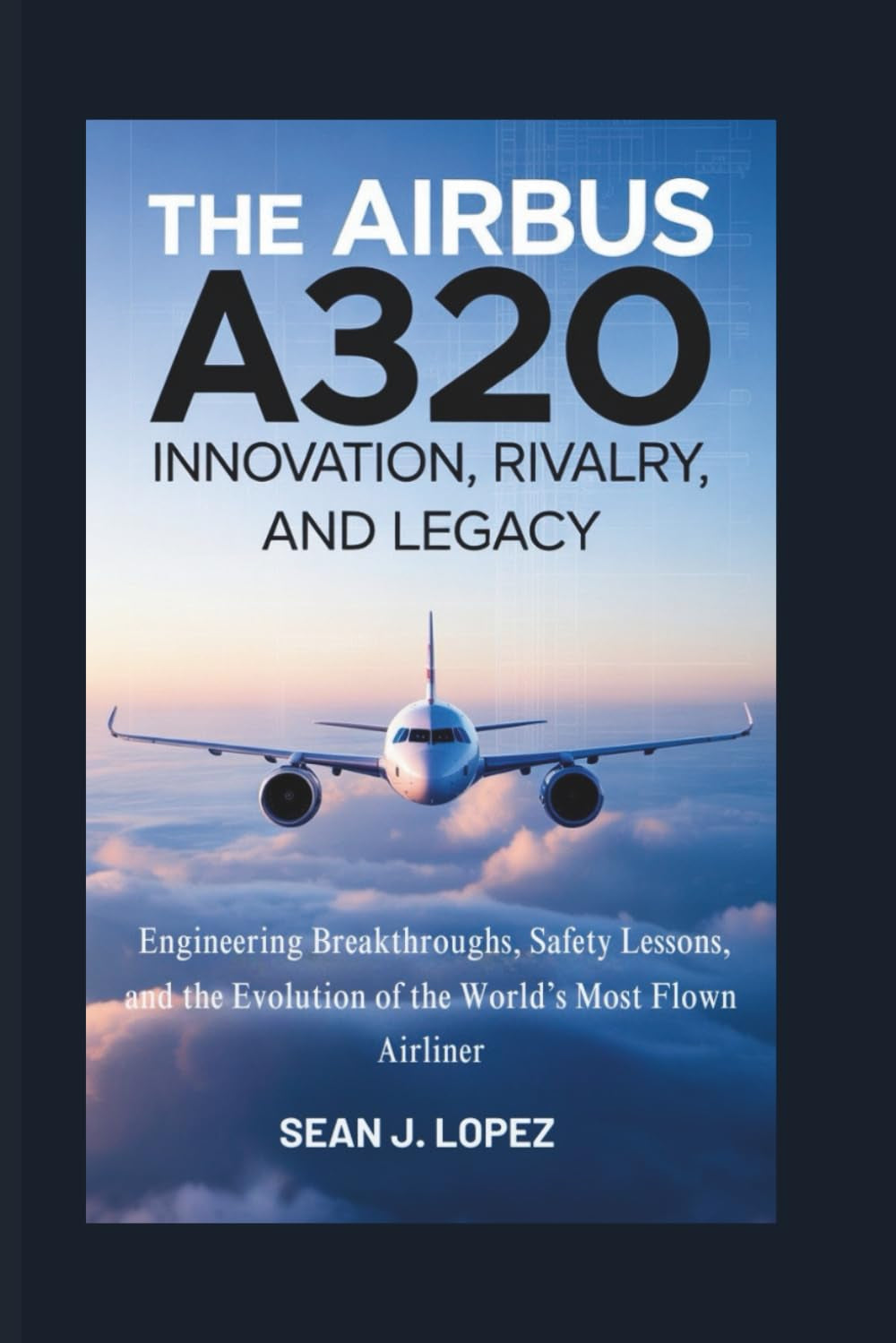 The Airbus A320: Innovation, Rivalry, and Legacy: Engineering Breakthroughs, Safety Lessons, and the Evolution of the World’s Most Flown Airliner