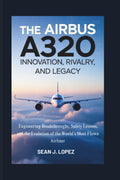 The Airbus A320: Innovation, Rivalry, and Legacy: Engineering Breakthroughs, Safety Lessons, and the Evolution of the World’s Most Flown Airliner