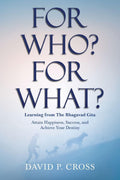 For Who? For What? Learning from The Bhagavad Gita: Attain Happiness, Success, and Achieve Your Destiny