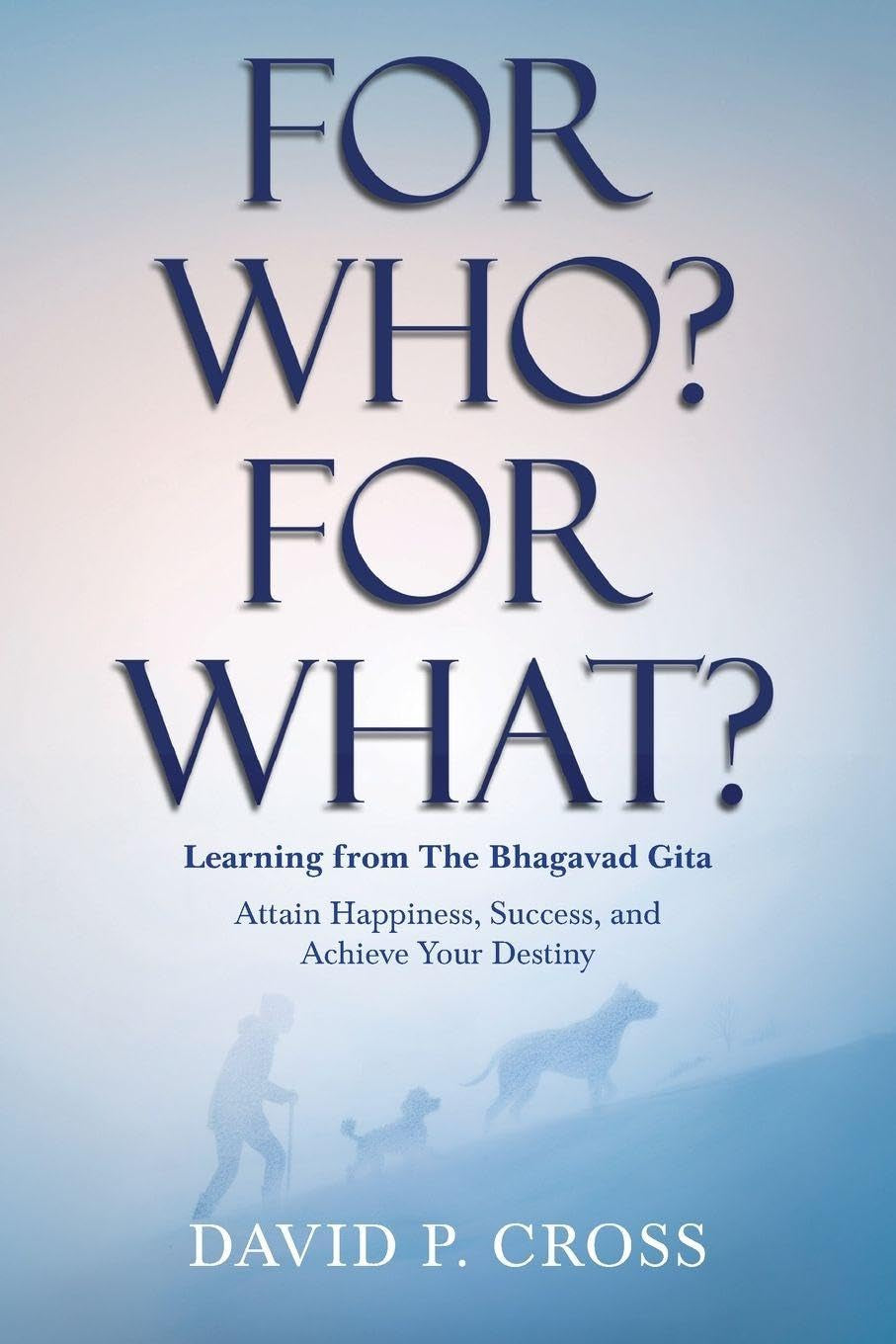 For Who? For What? Learning from The Bhagavad Gita: Attain Happiness, Success, and Achieve Your Destiny