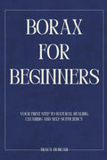 Borax for Beginners: Your First Step to Natural Healing, Cleaning and Self-Sufficiency