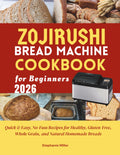 Zojirushi Bread Machine Cookbook for Beginners: Quick & Easy, No-Fuss Recipes for Healthy, Gluten-Free, Whole Grain, and Natural Homemade Breads