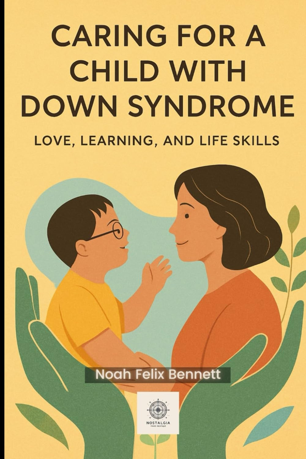 Caring for a Child with Down Syndrome: Love, Learning, and Life Skills: Step-by-Step Tools to Foster Development and Build Confidence (Parenting in ... Comprehensive Guides for Every Generation)
