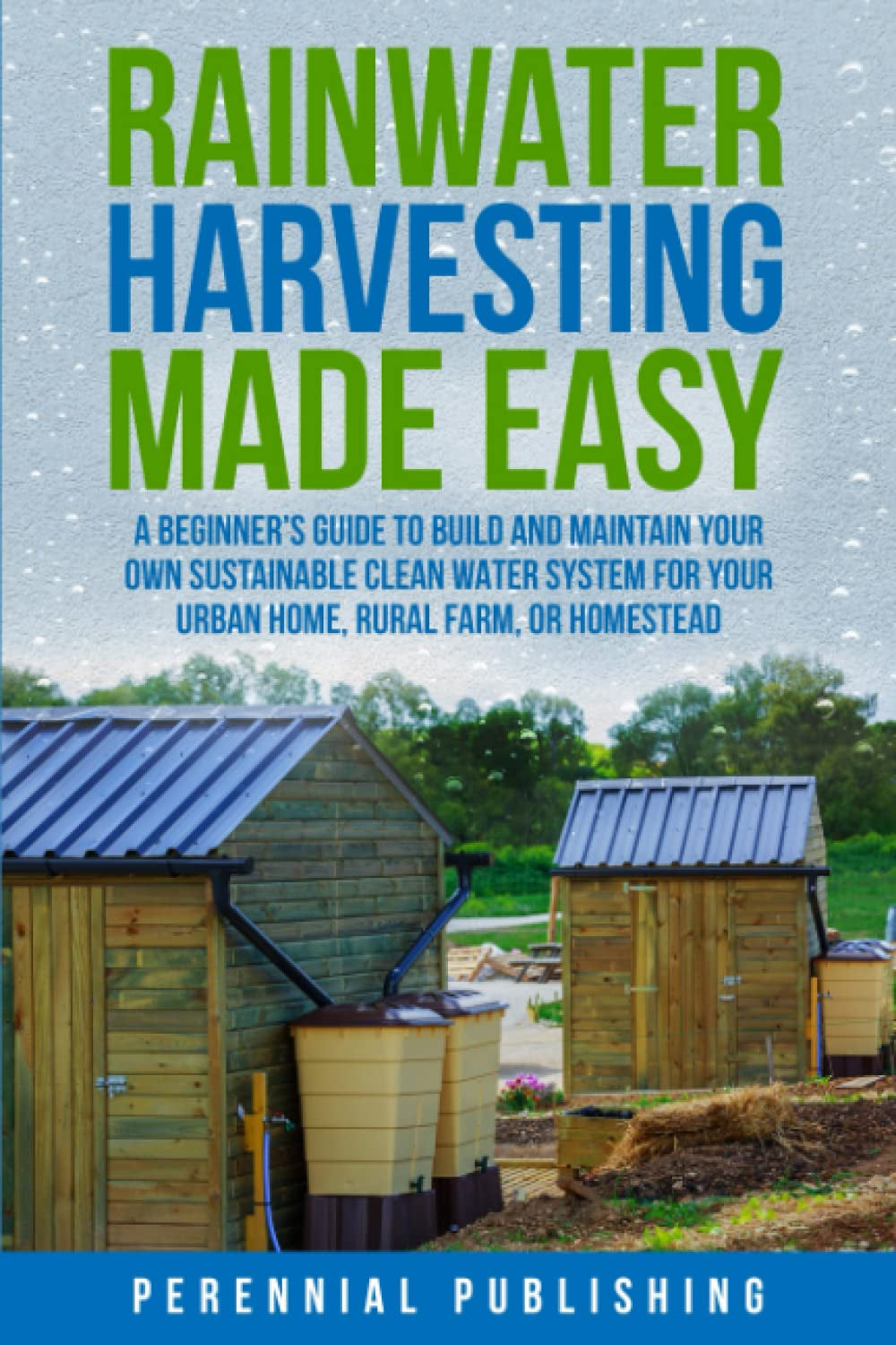 Rainwater Harvesting Made Easy: A Beginner's Guide to Build and Maintain Your Own Sustainable Clean Water System for Your Urban Home, Rural Farm, or Homestead