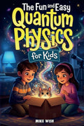 The Fun and Easy Quantum Physics for Kids: A Beginner Book for Making Big Science Ideas Clear, Fun, and Confidence-Building (STEM Books for Kids)