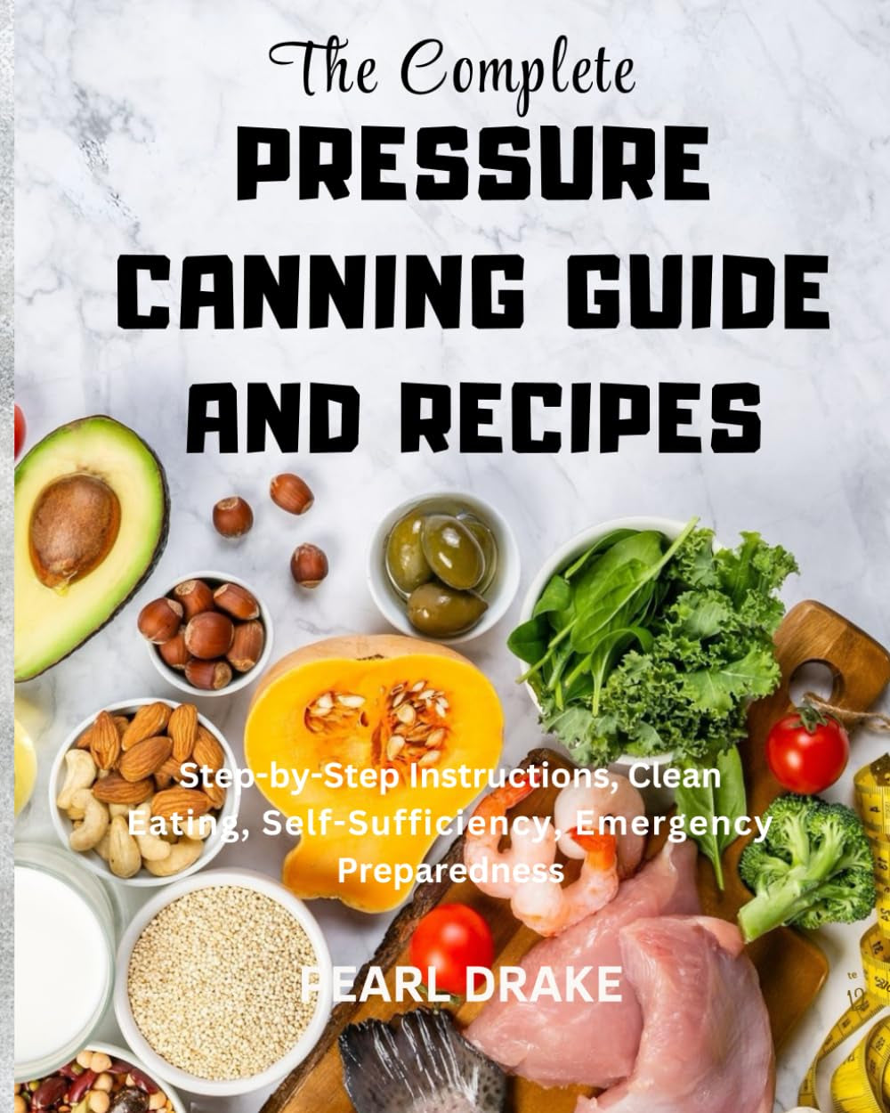 The Complete Pressure Canning Guide and Recipes: Step by Step Instructions, Clean Eating, Self Sufficiency, Emergency Preparedness
