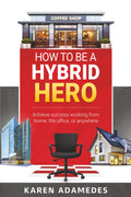 How to Be a Hybrid Hero: Achieve success working from home, the office, or anywhere